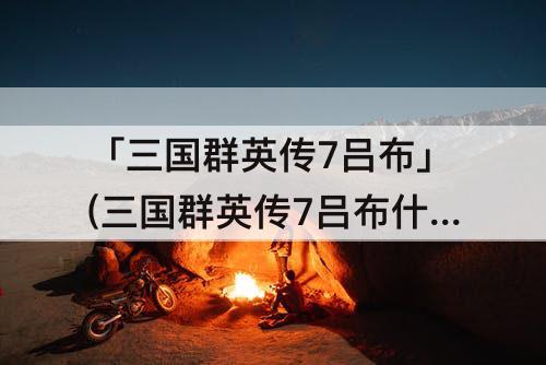 「三国群英传7吕布」(三国群英传7吕布什么时候出)