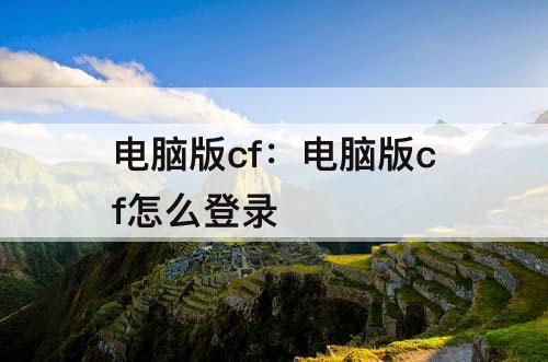 电脑版cf：电脑版cf怎么登录