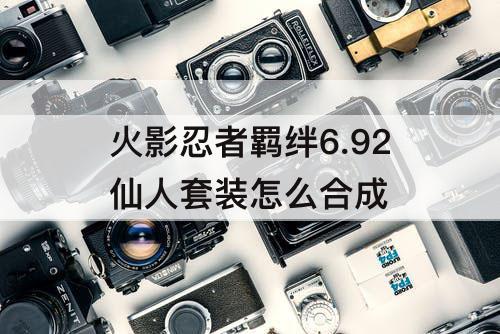 火影忍者羁绊6.92仙人套装怎么合成
