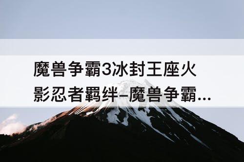 魔兽争霸3冰封王座火影忍者羁绊-魔兽争霸3冰封王座火影忍者羁绊6.8影部达成要求