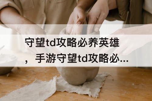 守望td攻略必养英雄，手游守望td攻略必养英雄