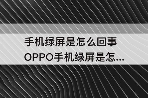 手机绿屏是怎么回事 OPPO手机绿屏是怎么回事