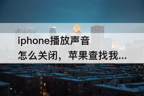 iphone播放声音怎么关闭，苹果查找我的iphone播放声音怎么关闭