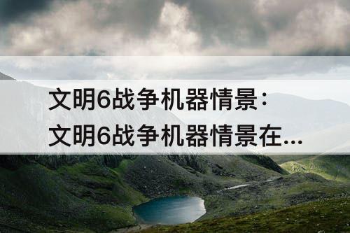 文明6战争机器情景：文明6战争机器情景在哪