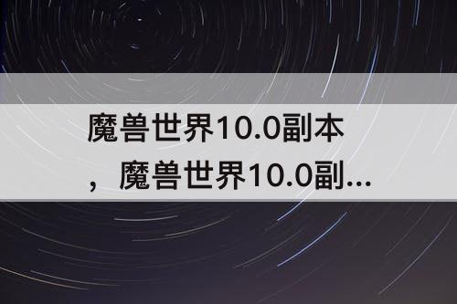 魔兽世界10.0副本，魔兽世界10.0副本动画