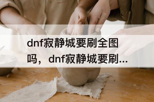 dnf寂静城要刷全图吗，dnf寂静城要刷全图吗?