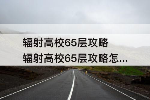 辐射高校65层攻略 辐射高校65层攻略怎么卡