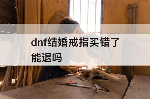 dnf结婚戒指买错了能退吗