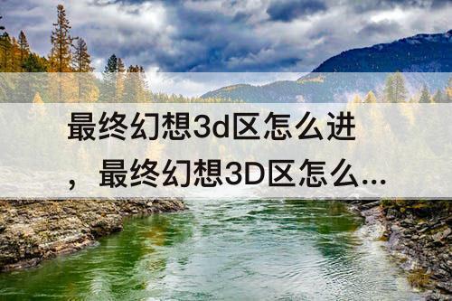 最终幻想3d区怎么进，最终幻想3D区怎么进入