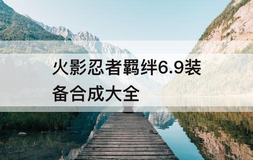 火影忍者羁绊6.9装备合成大全