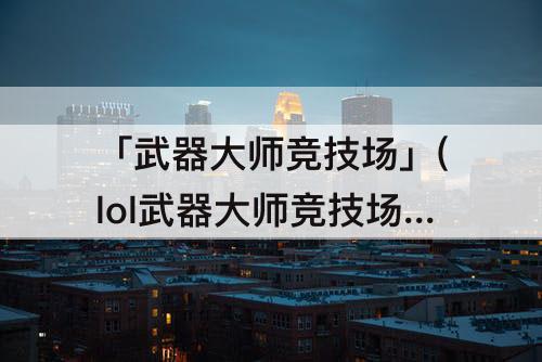 「武器大师竞技场」(lol武器大师竞技场在哪里)