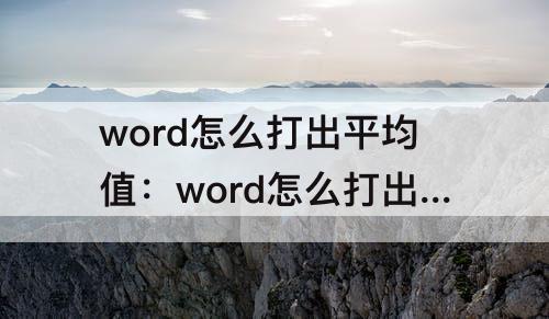word怎么打出平均值：word怎么打出平均值符号