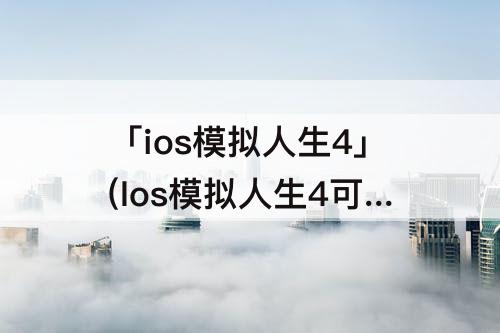 「ios模拟人生4」(Ios模拟人生4可以装mod吗)