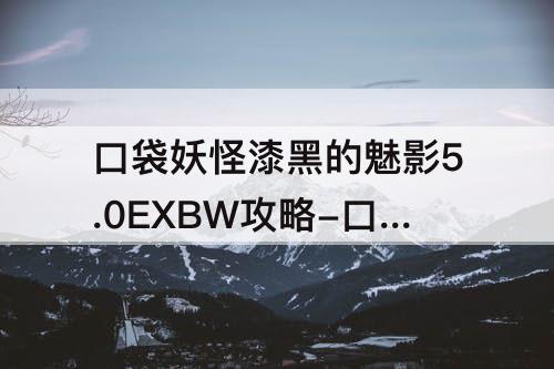 口袋妖怪漆黑的魅影5.0EXBW攻略-口袋妖怪漆黑的魅影5.0exbw攻略图