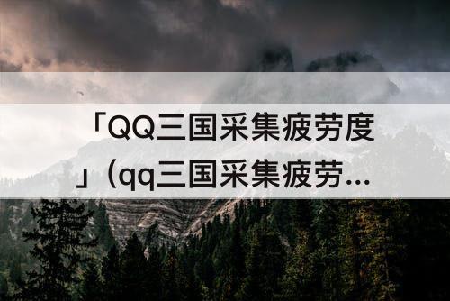 「QQ三国采集疲劳度」(qq三国采集疲劳度怎么恢复)