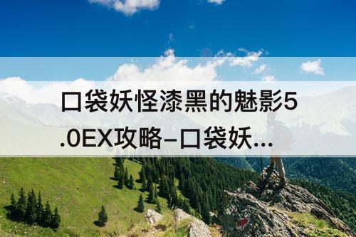 口袋妖怪漆黑的魅影5.0EX攻略-口袋妖怪漆黑的魅影5.0ex攻略后半部分
