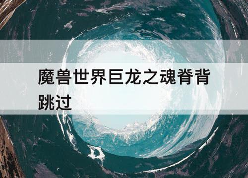 魔兽世界巨龙之魂脊背跳过
