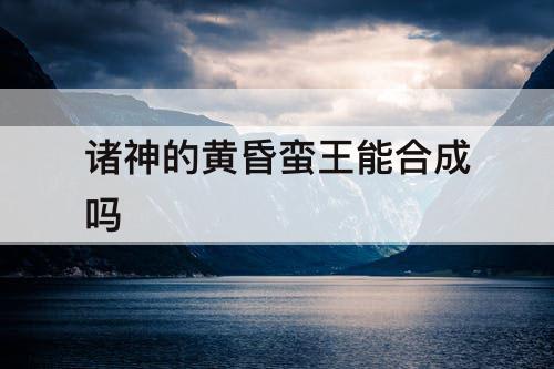 诸神的黄昏蛮王能合成吗