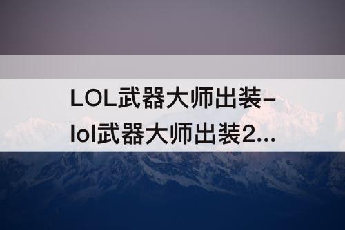LOL武器大师出装-lol武器大师出装2021打野
