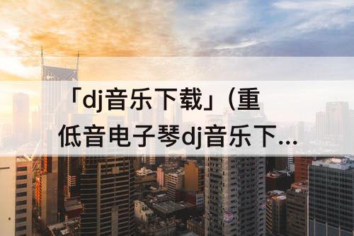 「dj音乐下载」(重低音电子琴dj音乐下载)