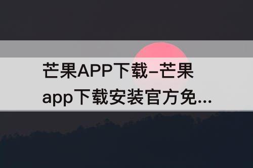 芒果APP下载-芒果app下载安装官方免网站