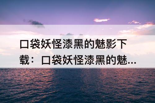 口袋妖怪漆黑的魅影下载：口袋妖怪漆黑的魅影下载5.0EX BW版