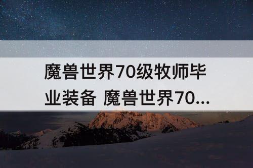 魔兽世界70级牧师毕业装备 魔兽世界70级牧师毕业装备掉落