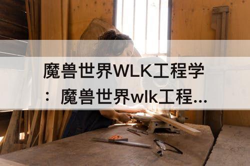 魔兽世界WLK工程学：魔兽世界wlk工程学攻略