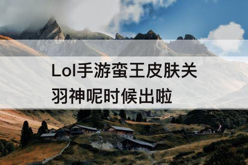 Lol手游蛮王皮肤关羽神呢时候出啦