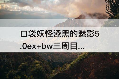 口袋妖怪漆黑的魅影5.0ex+bw三周目 口袋妖怪漆黑的魅影5.0ex+bw三周目攻略
