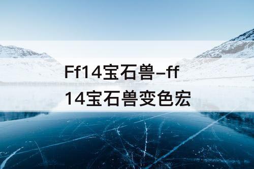 Ff14宝石兽-ff14宝石兽变色宏