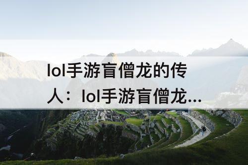 lol手游盲僧龙的传人：lol手游盲僧龙的传人皮肤