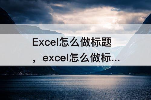 Excel怎么做标题，excel怎么做标题分栏