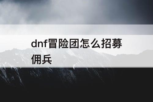 dnf冒险团怎么招募佣兵
