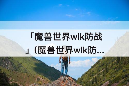 「魔兽世界wlk防战」(魔兽世界wlk防战盾牌格挡值装备)