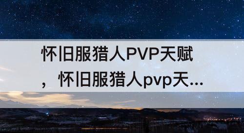 怀旧服猎人PVP天赋，怀旧服猎人pvp天赋怎么点