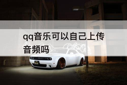 qq音乐可以自己上传音频吗