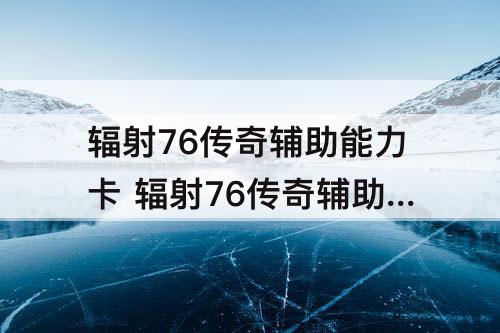 辐射76传奇辅助能力卡 辐射76传奇辅助能力卡怎么换技能