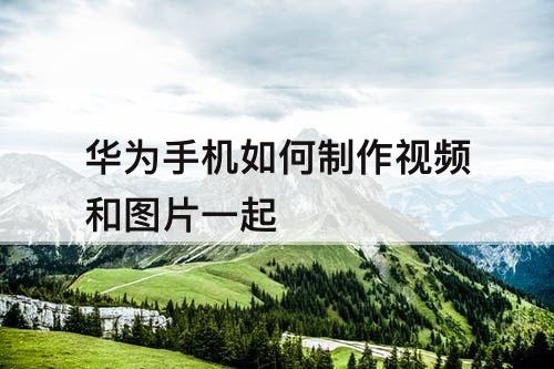 华为手机如何制作视频和图片一起