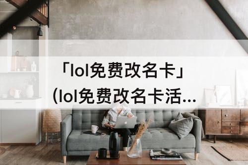 「lol免费改名卡」(lol免费改名卡活动)