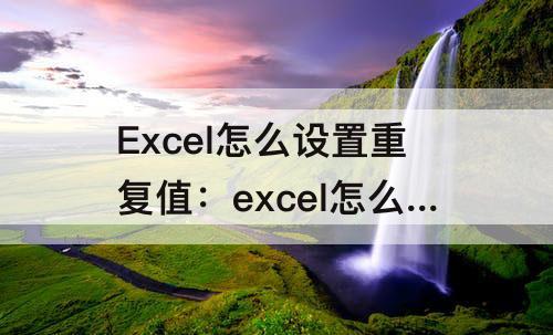 Excel怎么设置重复值：excel怎么设置重复值显示颜色