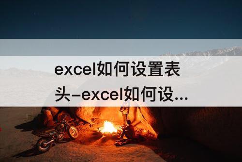 excel如何设置表头-excel如何设置表头每页都有