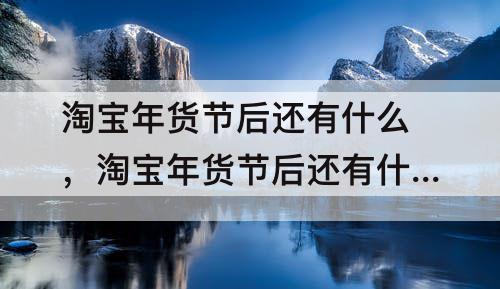 淘宝年货节后还有什么，淘宝年货节后还有什么节