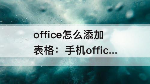 office怎么添加表格：手机office怎么添加表格