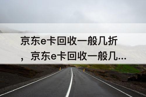 京东e卡回收一般几折，京东e卡回收一般几折 98折能实现吗