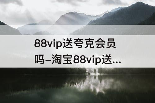 88vip送夸克会员吗-淘宝88vip送夸克会员吗