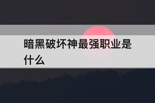 暗黑破坏神最强职业是什么