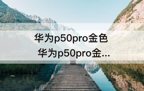 华为p50pro金色 华为p50pro金色好看吗