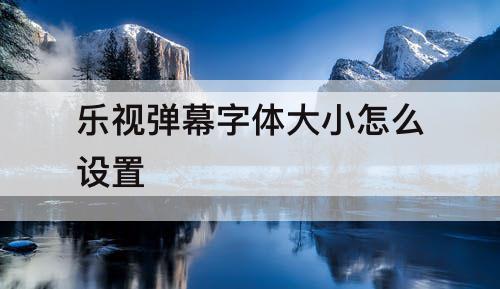 乐视弹幕字体大小怎么设置