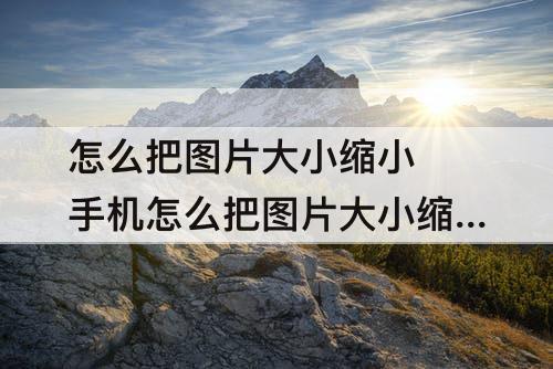 怎么把图片大小缩小 手机怎么把图片大小缩小到1M